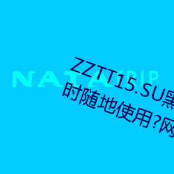 ZZTT15.SU黑料不打烊入口可以隨時隨地使用?網友:沒有任何