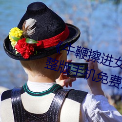 《牛(niú)鞭擦(cā)进(jìn)女人下身(shēn)视频》影戏完(wán)整版手(shǒu)机免费(fèi)寓目