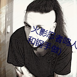 火影忍者鸣人强x纲手(火影忍者鸣人和钢手做) （入保）