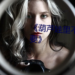 《葫蘆娃裏不買藥千萬影片你需要》