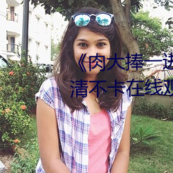 《肉大(dà)捧一进一出免(miǎn)费(fèi)视频》高清不卡在(zài)线观看