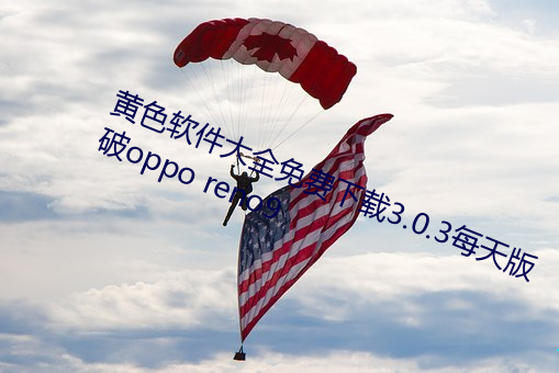 黄色软件大全免费下载3.0.3每天版破oppo reno9 （涂改