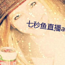 七(七)秒鱼直(直)播appios