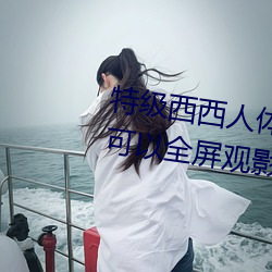 特级西西人体444WWw高清大胆(dǎn)可以全屏观影