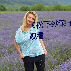 《松下纱荣子 绮丽に》高清在线观看 （咻咻）