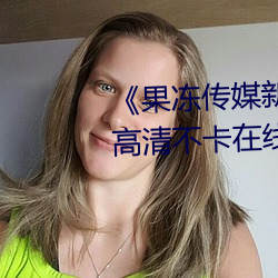 《果冻传媒新剧国产完整版在线》高清不卡在线观看