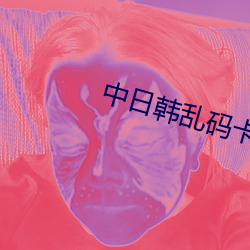 中(中)日韩乱码(碼)卡一(一)卡2卡3卡(卡)4