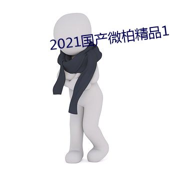 2021国产微柏(柏)精(精)品1区