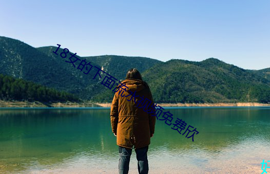 18女的(de)下面(miàn)流水(shuǐ)视频(pín)免费欣(xīn)