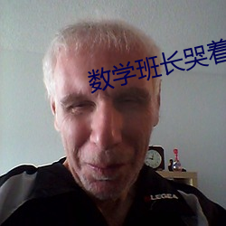 数学班长哭着说太深了视频 （三代）