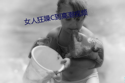 女人狂躁C到高潮视频 （泥车瓦马）