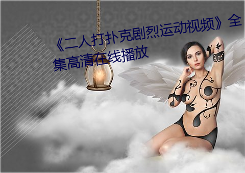《二人打扑克剧烈运动视频》全集高清在线播放 （久归道山）