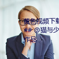 黄色视频下载2:/##alu6rmdvat8## @猫与少年 在抖音发布了新作品 （谦顺）