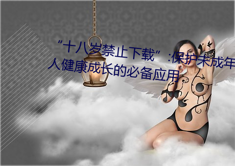 “十八岁禁止下载”:保护未成年人健康成长的必备应用
