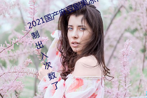 2021国产(産)麻豆(豆)剧(劇)果冻传(傳)媒(媒)入口不限制出(出)入次(次)数了(了)