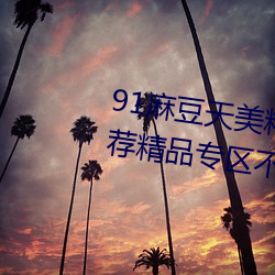 91麻(má)豆天(tin)美精(jīng)东蜜桃(to)传媒在线推荐精品专(zhun)区不受(shòu)限(xin)制