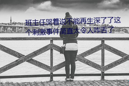 班主任哭(kū)着说不能再生(shēng)深了了这个(gè)刺激事件简直太令(lìng)人咋舌了(le)