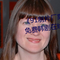 《91制片厂果冻传媒精东影业》免费韩剧在线观看 （四角俱全）