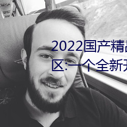 2022国产(chǎn)精品一卡2卡3卡4卡新区:一个全新(xīn)开放的国产精品影