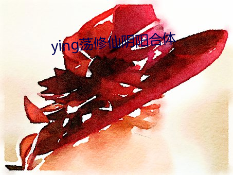 ying荡修仙阴阳(yáng)合(hé)体