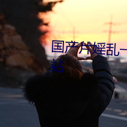 国(國)产片婬乱一(一)级毛片视(視)频(頻)高清网站(站)