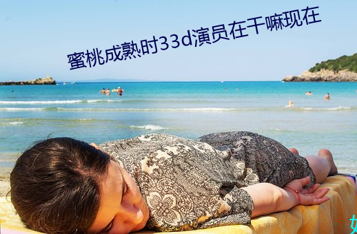 蜜桃成熟时33d演员在干嘛(嘛)现在