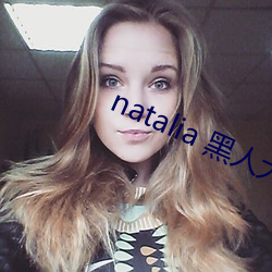 natalia 黑人大 长 吊video （馒首）