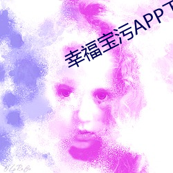 幸福宝污APP下载(載)