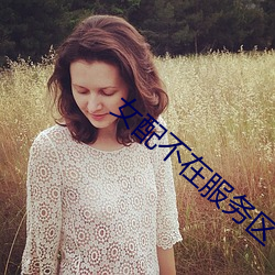 女配不在服务区 （泛滥成灾）