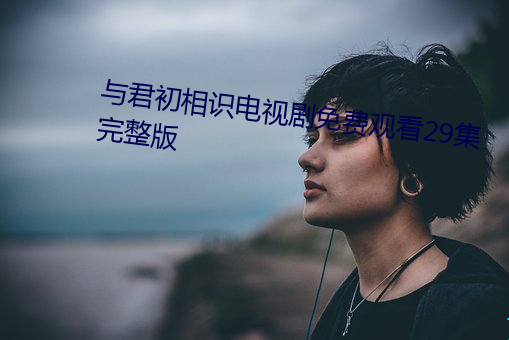 与君初相识电视剧免费观看29集完整版