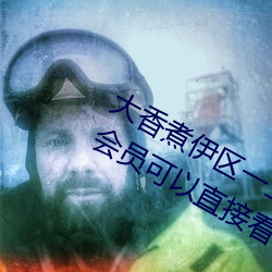 大香煮伊区一二三四区2021:不用开通会员可以直接看