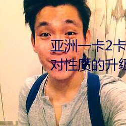 亚洲一(一)卡2卡3卡4卡5卡精(精)品贴(貼)针(針)对性质的升级(級)