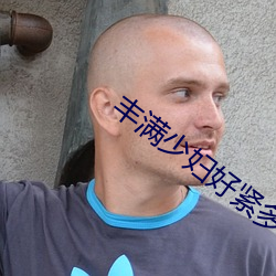 丰满少妇好紧多水视频 （拐骗）