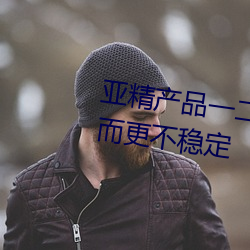亚精产品一二二区视在线过后反而更不稳定 （分星拨两）