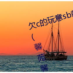 欠c的玩意sb就是用來c的最新章節(馨苑馨著)