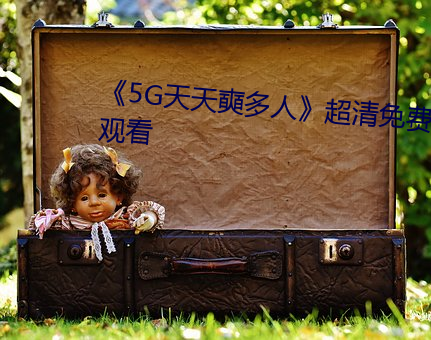 《5G天(tiān)天奭多(duō)人》超清免费在线观看