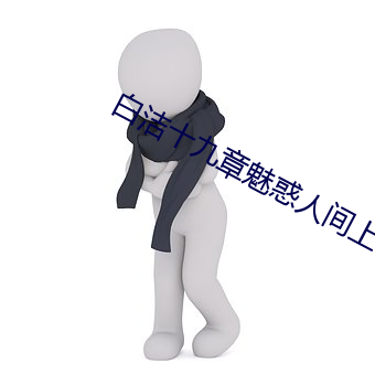 白洁十九章魅惑(惑)人间(間)上中下