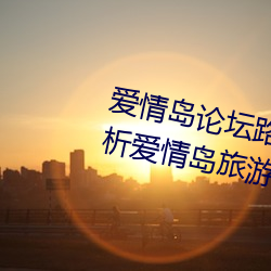 爱情岛论坛(壇)路线一路线(線)二(全(全)面解(解)析(析)爱情岛旅(旅)游路线攻略)