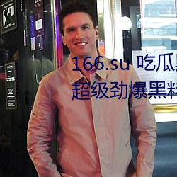 166.su 吃瓜黑料網址:一款專門看超級勁爆黑料绯聞平台