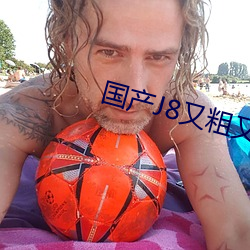 国产J8又粗又硬又大又爽