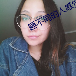 睡不同的(de)人(rén)感觉一样吗