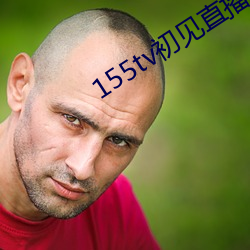 155tv初见直播次app （疢如疾首）