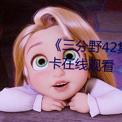 《三分野42集免费观看》高(gāo)清不卡在线(xiàn)观看