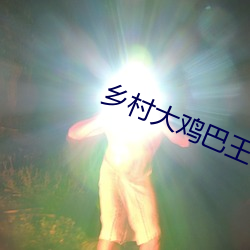 乡村大鸡巴王 （道尽途穷）