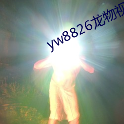 yw8826龙物视频(頻)入(入)口(口)