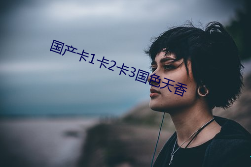 国产卡1卡2卡(kǎ)3国(guó)色天香