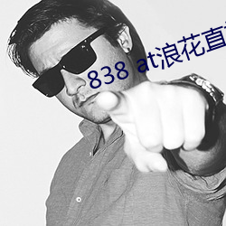838 at浪花(huā)直播app下(xià)载