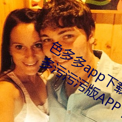 色多多app下载汅软件入口无限看:色多多污污污版APP下载无 （幕宾）