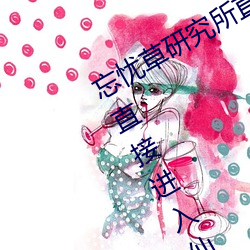 忘忧草研(yán)究(jiū)所直接(jiē)进(jìn)入(忘(wàng)忧(yōu)草研究所直接(jiē)进入仙踪林)