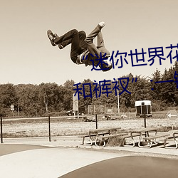 “迷你世(shì)界(jiè)花小(xiǎo)楼(lóu)脱(tuō)离(lí)衣(yī)服裤子和裤衩”:一(yī)键打造时尚(shàng)达人(rén)